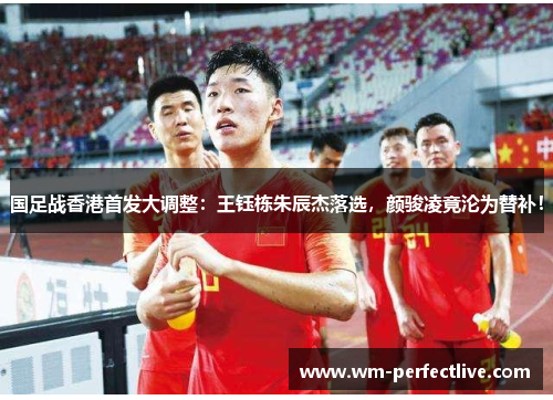 国足战香港首发大调整：王钰栋朱辰杰落选，颜骏凌竟沦为替补！